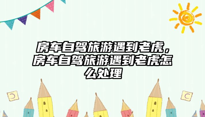 房車自駕旅游遇到老虎，房車自駕旅游遇到老虎怎么處理